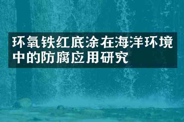 环氧铁红底涂在海洋环境中的防腐应用研究