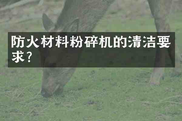 防火材料粉碎机的清洁要求？
