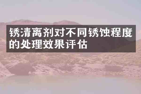 锈清离剂对不同锈蚀程度的处理效果评估