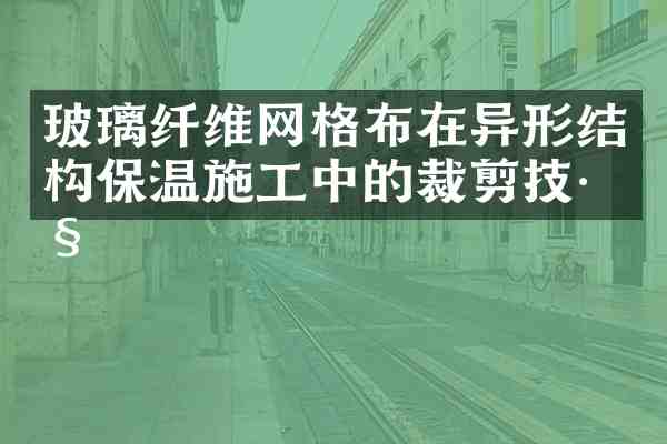 玻璃纤维网格布在异形结构保温施工中的裁剪技巧