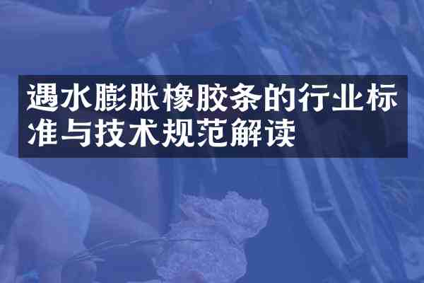 遇水膨胀橡胶条的行业标准与技术规范解读