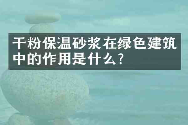 干粉保温砂浆在绿色建筑中的作用是什么?