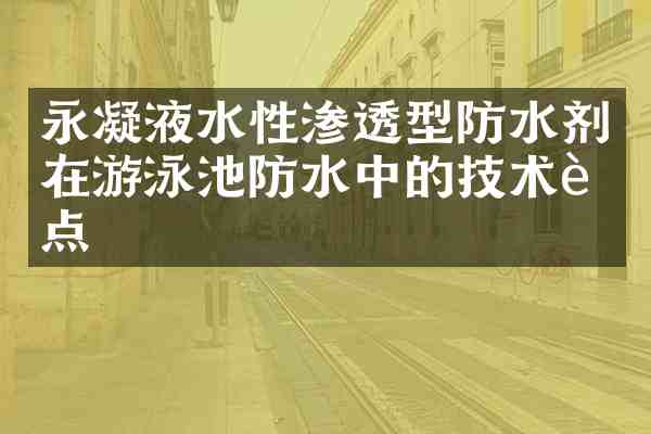 永凝液水性渗透型防水剂在游泳池防水中的技术要点