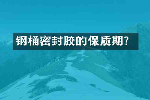 钢桶密封胶的保质期？