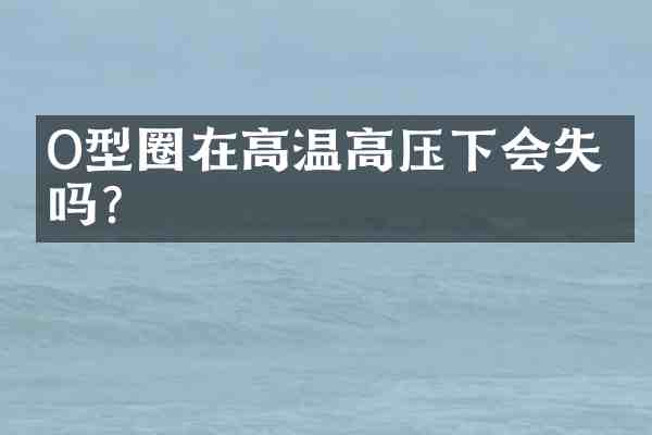 O型圈在高温高压下会失效吗?