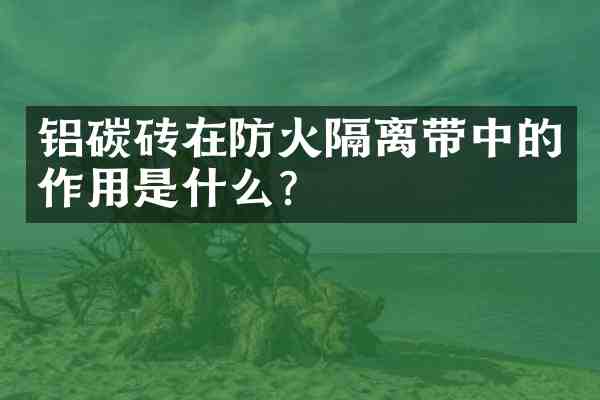 铝碳砖在防火隔离带中的作用是什么?