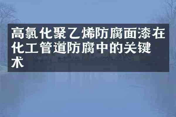 高氯化聚乙烯防腐面漆在化工管道防腐中的关键技术