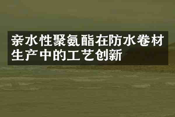 亲水性聚氨酯在防水卷材生产中的工艺创新