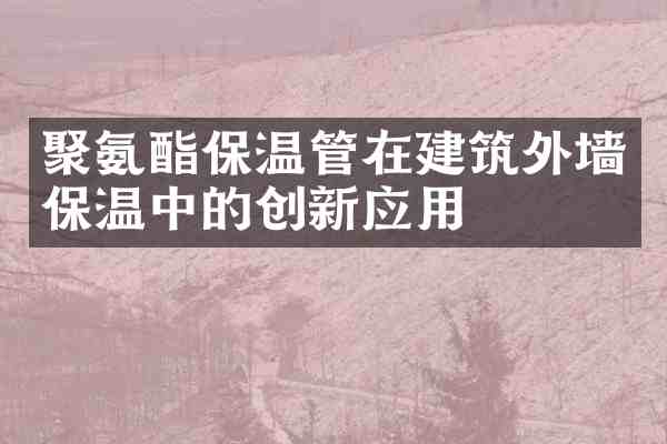 聚氨酯保温管在建筑外墙保温中的创新应用