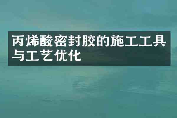 丙烯酸密封胶的施工工具与工艺优化