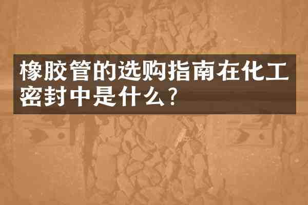 橡胶管的选购指南在化工密封中是什么?