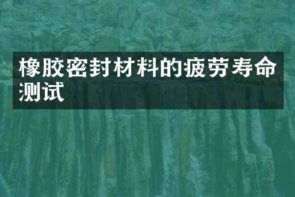 橡胶密封材料的疲劳寿命测试