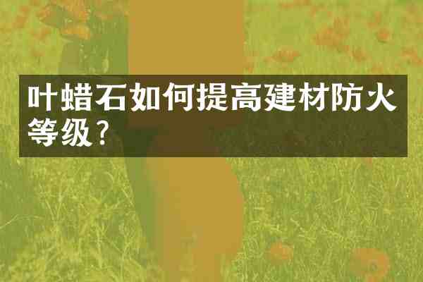叶蜡石如何提高建材防火等级?