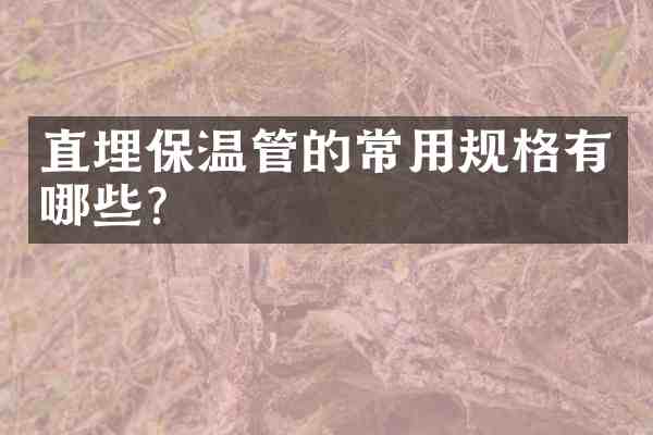直埋保温管的常用规格有哪些？