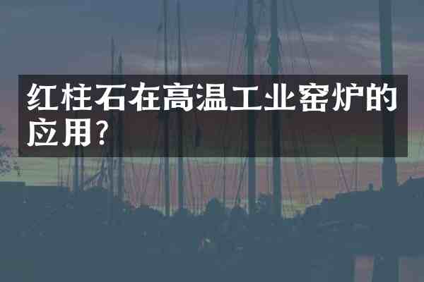 红柱石在高温工业窑炉的应用?