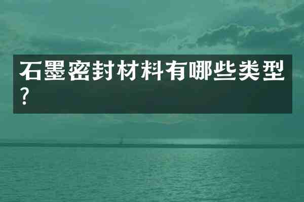 石墨密封材料有哪些类型?