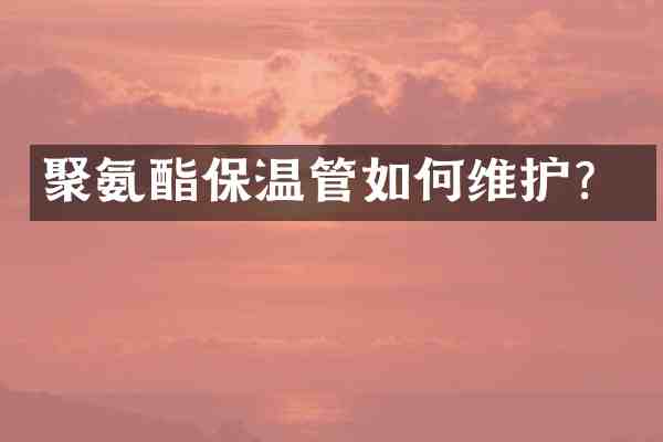 聚氨酯保温管如护？