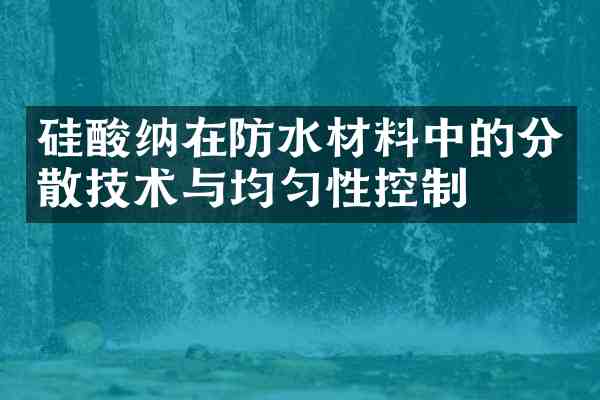 硅酸纳在防水材料中的分散技术与均匀性控制