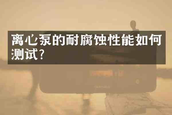 离心泵的耐腐蚀性能如何测试?