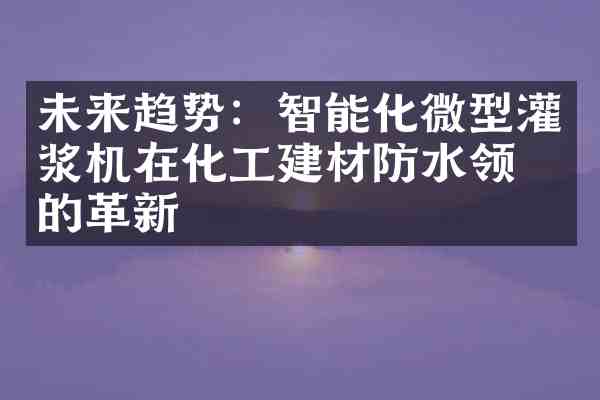 未来趋势:智能化微型灌浆机在化工建材防水领域的革新