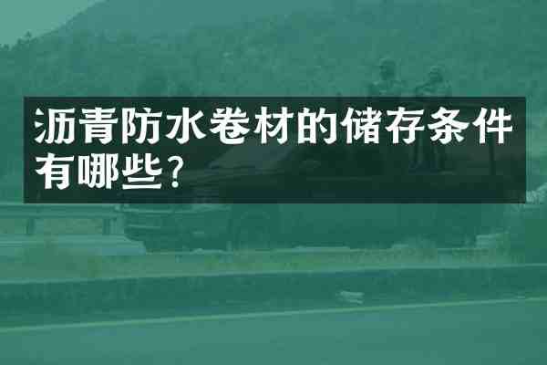 沥青防水卷材的储存条件有哪些?