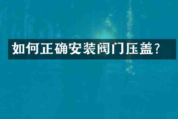 如何正确安装阀门压盖?