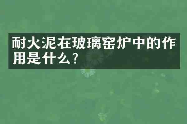 耐火泥在玻璃窑炉中的作用是什么?