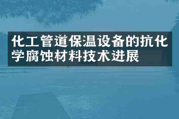 化工管道保温设备的抗化学腐蚀材料技术进展