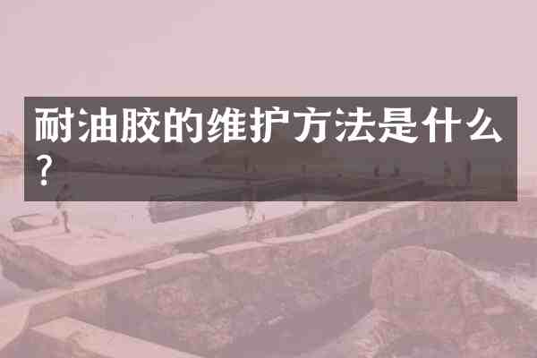 耐油胶的维护方法是什么?