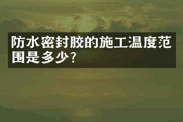 防水密封胶的施工温度范围是多少?