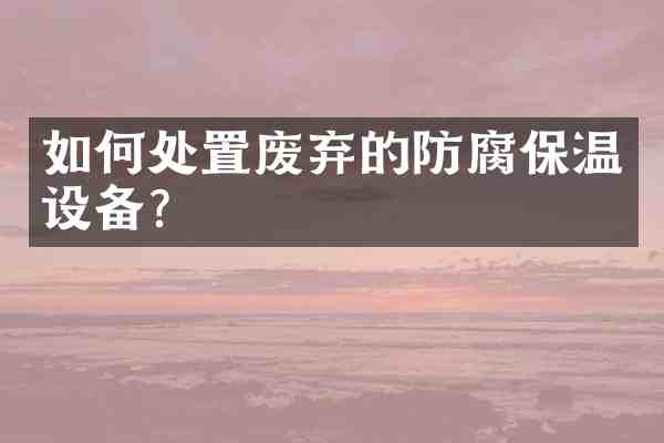 如何处置废弃的防腐保温设备?