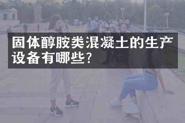 固体醇胺类混凝土的生产设备有哪些?