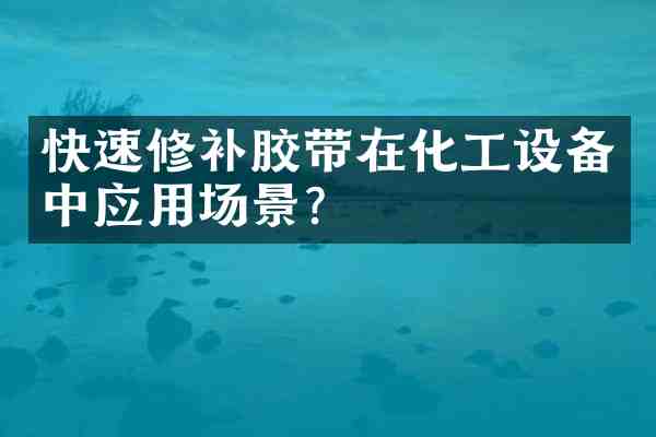 快速修补胶带在化工设备中应用场景?