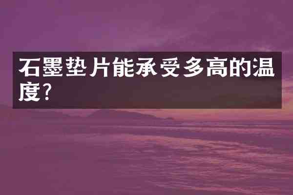 石墨垫片能承受多高的温度?