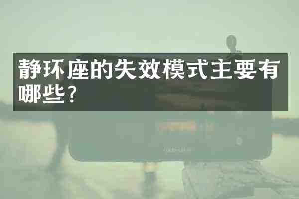 静环座的失效模式主要有哪些？