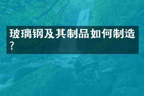玻璃钢及其制品如何制造?