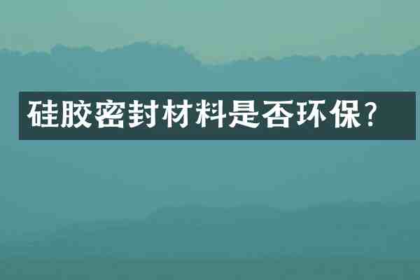 硅胶密封材料是否环保?