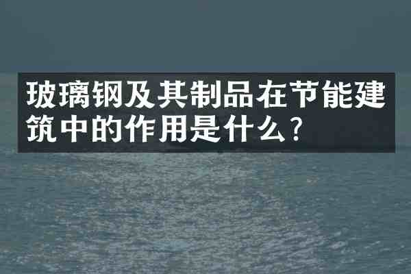 玻璃钢及其制品在节能建筑中的作用是什么？