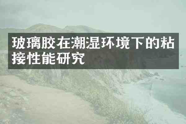 玻璃胶在潮湿环境下的粘接性能研究