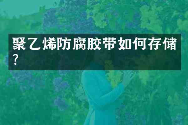 聚乙烯防腐胶带如何存储?