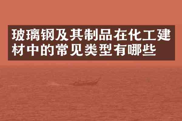 玻璃钢及其制品在化工建材中的常见类型有哪些?
