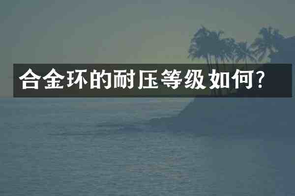 合金环的耐压等级如何?
