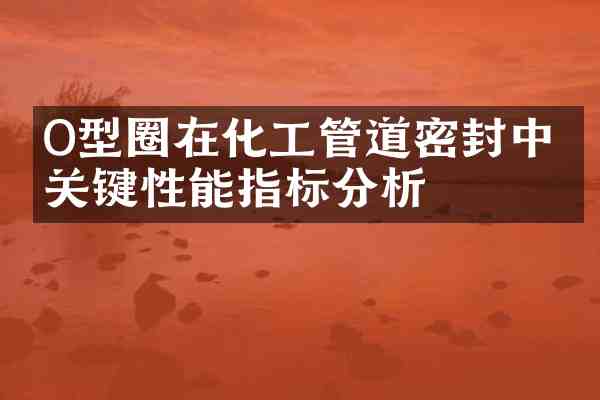 O型圈在化工管道密封中的关键性能指标分析