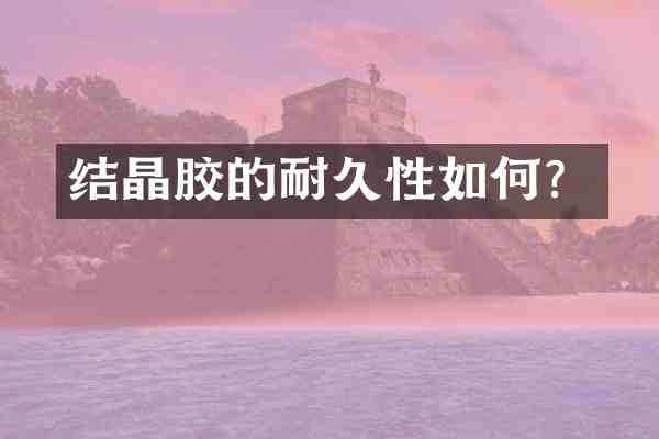 结晶胶的耐久性如何?