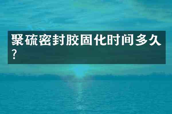 聚硫密封胶固化时间多久？