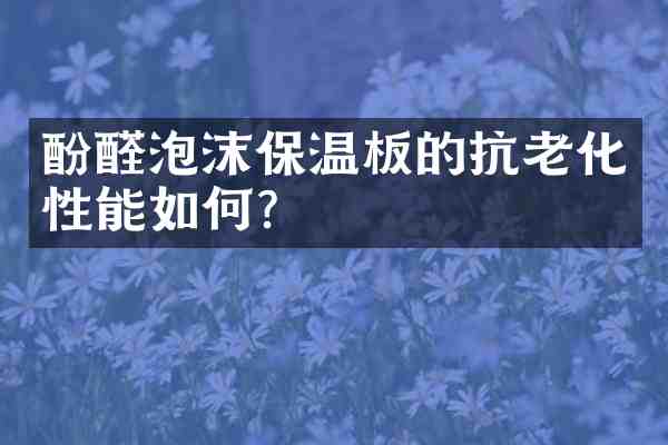 酚醛泡沫保温板的抗老化性能如何?