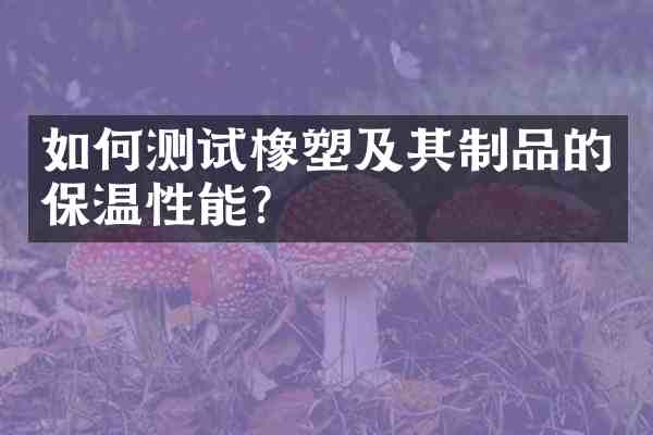 如何测试橡塑及其制品的保温性能?