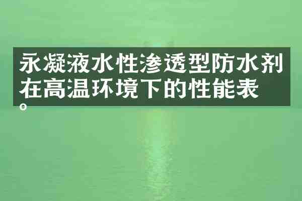 永凝液水性渗透型防水剂在高温环境下的性能表现
