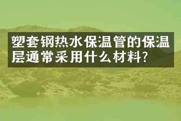 塑套钢热水保温管的保温层通常采用什么材料?