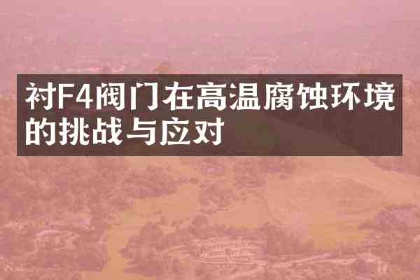 衬F4阀门在高温腐蚀环境中的挑战与应对